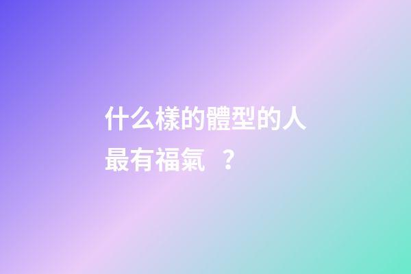 什么樣的體型的人最有福氣？